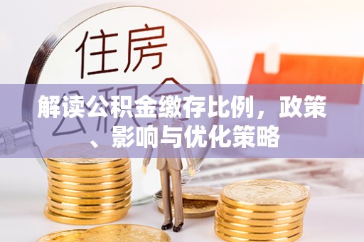 古镇解读公积金缴存比例，政策、影响与优化策略
