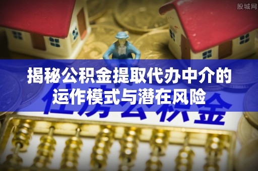古镇揭秘公积金提取代办中介的运作模式与潜在风险