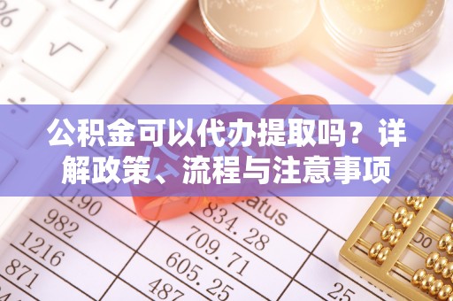 古镇公积金可以代办提取吗？详解政策、流程与注意事项