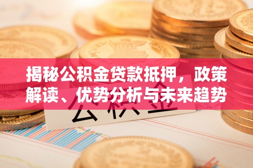 古镇揭秘公积金贷款抵押，政策解读、优势分析与未来趋势