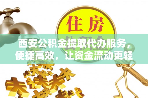 古镇西安公积金提取代办服务，便捷高效，让资金流动更轻松