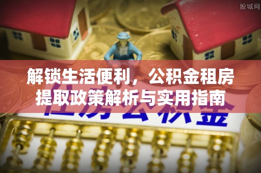 古镇解锁生活便利，公积金租房提取政策解析与实用指南