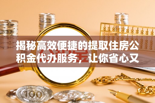 古镇揭秘高效便捷的提取住房公积金代办服务，让你省心又省力