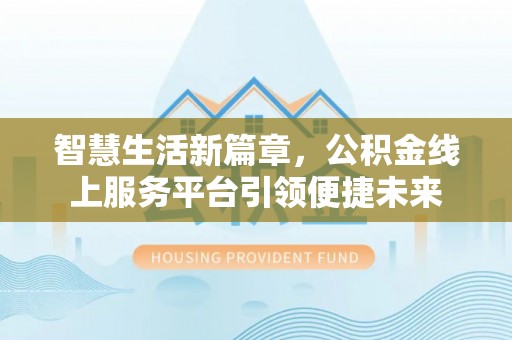 古镇智慧生活新篇章，公积金线上服务平台引领便捷未来