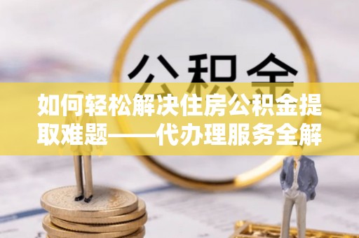 古镇如何轻松解决住房公积金提取难题——代办理服务全解析