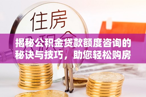 古镇揭秘公积金贷款额度咨询的秘诀与技巧，助您轻松购房！