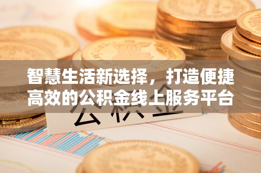 古镇智慧生活新选择，打造便捷高效的公积金线上服务平台