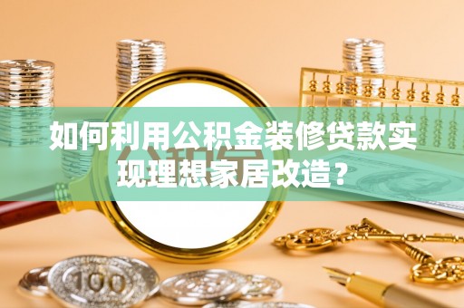 古镇如何利用公积金装修贷款实现理想家居改造？