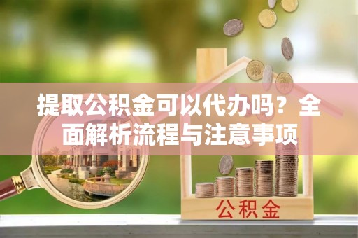 古镇提取公积金可以代办吗？全面解析流程与注意事项