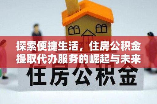 古镇探索便捷生活，住房公积金提取代办服务的崛起与未来趋势