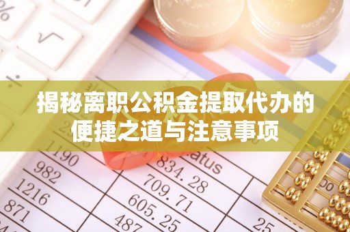 古镇揭秘离职公积金提取代办的便捷之道与注意事项