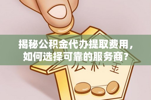 古镇揭秘公积金代办提取费用，如何选择可靠的服务商？
