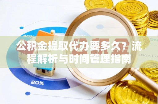 古镇公积金提取代办要多久？流程解析与时间管理指南