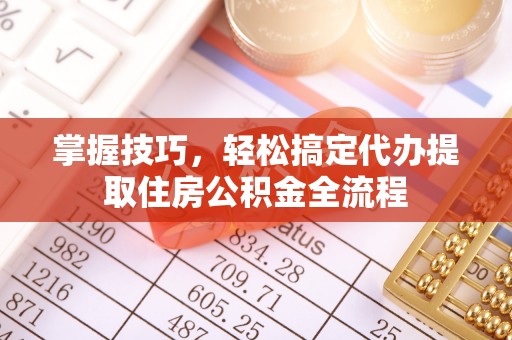 古镇掌握技巧，轻松搞定代办提取住房公积金全流程
