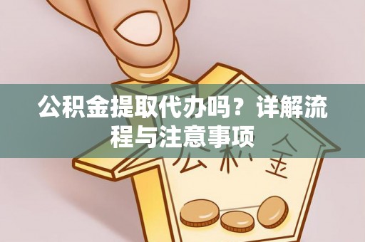 古镇公积金提取代办吗？详解流程与注意事项