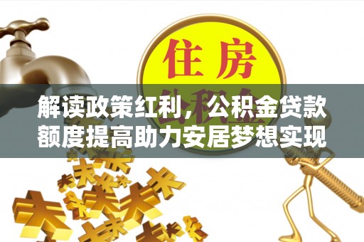 古镇解读政策红利，公积金贷款额度提高助力安居梦想实现