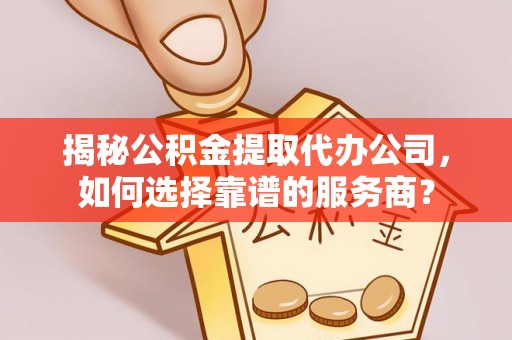 古镇揭秘公积金提取代办公司，如何选择靠谱的服务商？
