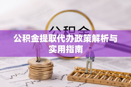 古镇公积金提取代办政策解析与实用指南