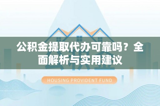 古镇公积金提取代办可靠吗？全面解析与实用建议