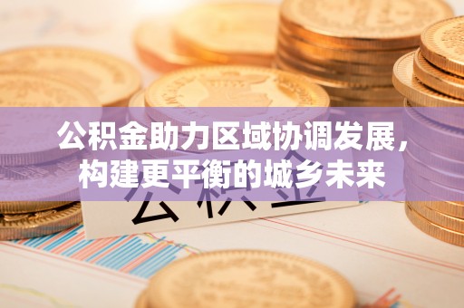 古镇公积金助力区域协调发展，构建更平衡的城乡未来