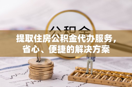 古镇提取住房公积金代办服务，省心、便捷的解决方案