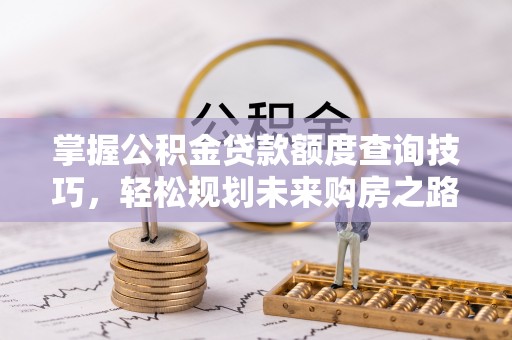 古镇掌握公积金贷款额度查询技巧，轻松规划未来购房之路