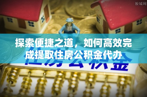 古镇探索便捷之道，如何高效完成提取住房公积金代办