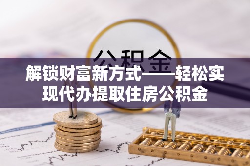 古镇解锁财富新方式——轻松实现代办提取住房公积金