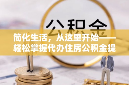 古镇简化生活，从这里开始——轻松掌握代办住房公积金提取全流程
