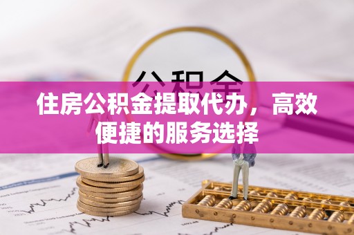 古镇住房公积金提取代办，高效便捷的服务选择