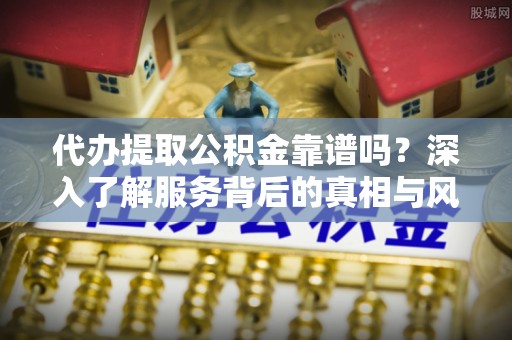 古镇代办提取公积金靠谱吗？深入了解服务背后的真相与风险