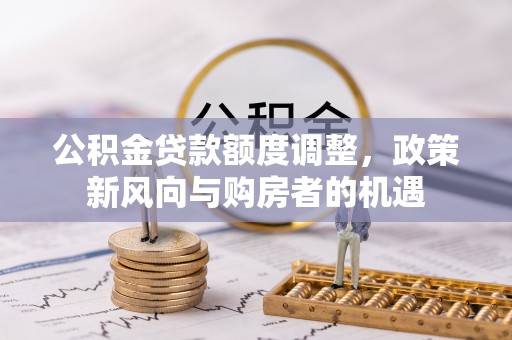 古镇公积金贷款额度调整，政策新风向与购房者的机遇