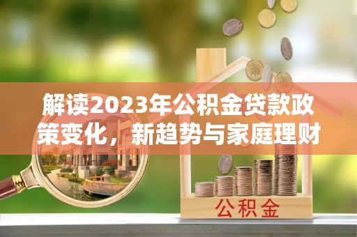 古镇解读2023年公积金贷款政策变化，新趋势与家庭理财规划