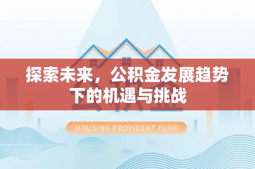 古镇探索未来，公积金发展趋势下的机遇与挑战