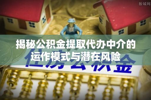 古镇揭秘公积金提取代办中介的运作模式与潜在风险