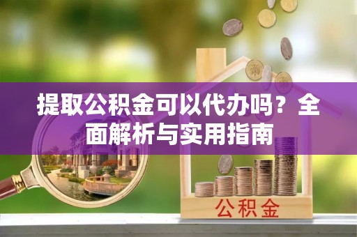 古镇提取公积金可以代办吗？全面解析与实用指南