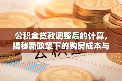 古镇公积金贷款调整后的计算，揭秘新政策下的购房成本与规划策略