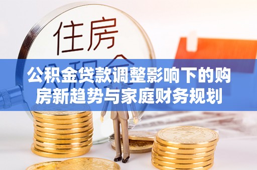 古镇公积金贷款调整影响下的购房新趋势与家庭财务规划