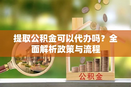 古镇提取公积金可以代办吗？全面解析政策与流程