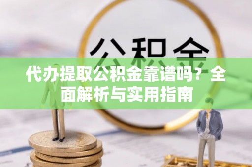 古镇代办提取公积金靠谱吗？全面解析与实用指南