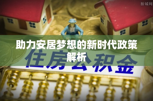古镇助力安居梦想的新时代政策解析