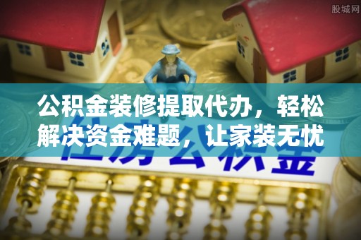 古镇公积金装修提取代办，轻松解决资金难题，让家装无忧