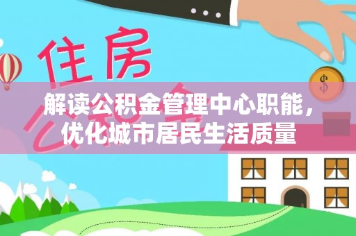 古镇解读公积金管理中心职能，优化城市居民生活质量