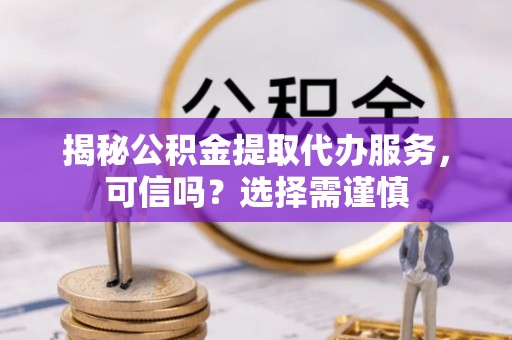 古镇揭秘公积金提取代办服务，可信吗？选择需谨慎