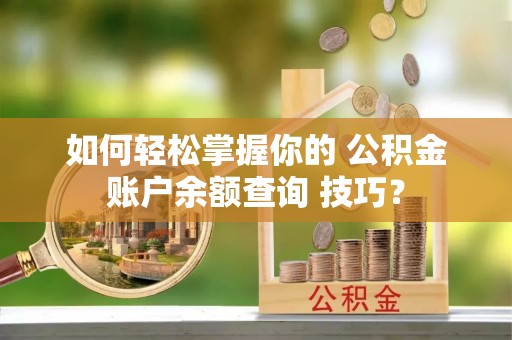 古镇如何轻松掌握你的 公积金账户余额查询 技巧？