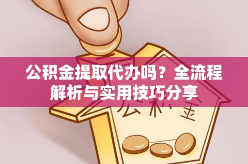 古镇公积金提取代办吗？全流程解析与实用技巧分享