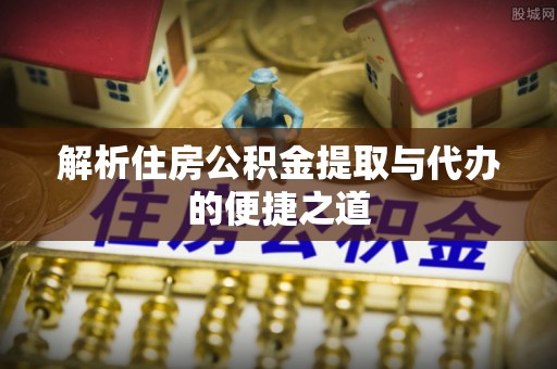 古镇解析住房公积金提取与代办的便捷之道