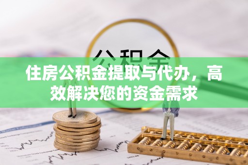 古镇住房公积金提取与代办，高效解决您的资金需求