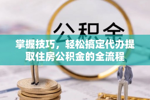 古镇掌握技巧，轻松搞定代办提取住房公积金的全流程
