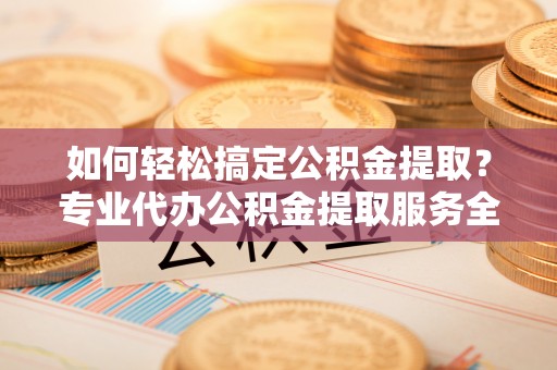 古镇如何轻松搞定公积金提取？专业代办公积金提取服务全解析